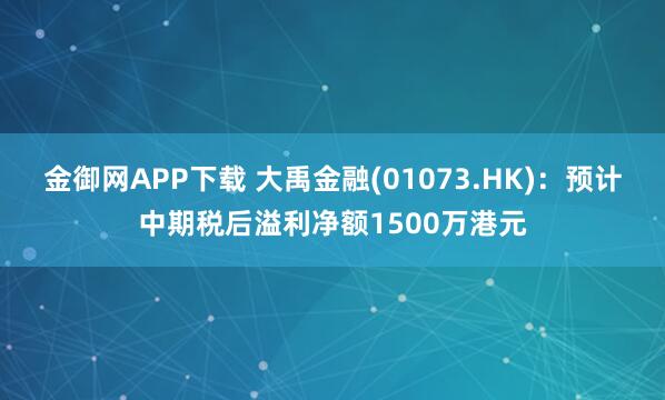 金御网APP下载 大禹金融(01073.HK)：预计中期税后溢利净额1500万港元