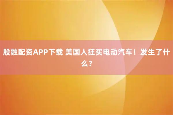股融配资APP下载 美国人狂买电动汽车！发生了什么？