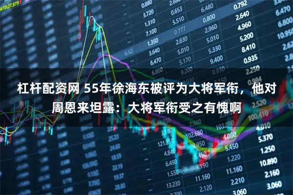 杠杆配资网 55年徐海东被评为大将军衔，他对周恩来坦露：大将军衔受之有愧啊