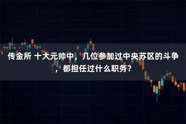 传金所 十大元帅中，几位参加过中央苏区的斗争，都担任过什么职务？