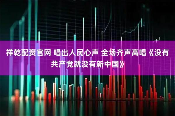 祥乾配资官网 唱出人民心声 全场齐声高唱《没有共产党就没有新中国》
