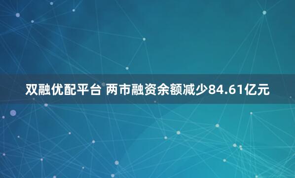 双融优配平台 两市融资余额减少84.61亿元