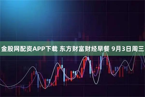 金股网配资APP下载 东方财富财经早餐 9月3日周三