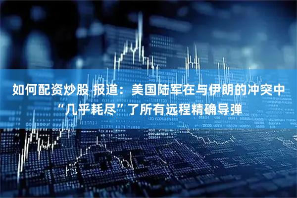 如何配资炒股 报道：美国陆军在与伊朗的冲突中“几乎耗尽”了所有远程精确导弹